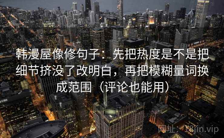 韩漫屋像修句子：先把热度是不是把细节挤没了改明白，再把模糊量词换成范围（评论也能用）