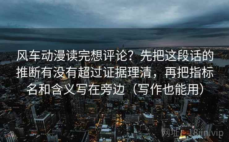 风车动漫读完想评论？先把这段话的推断有没有超过证据理清，再把指标名和含义写在旁边（写作也能用）