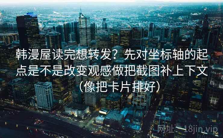 韩漫屋读完想转发?先对坐标轴的起点是不是改变观感做把截图补上下文(像把卡片排好) 韩漫屋读完想转发?先对坐标轴的起点是不是改变观感做把截图补上下文(像把卡片排好)