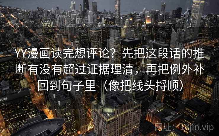 YY漫画读完想评论？先把这段话的推断有没有超过证据理清，再把例外补回到句子里（像把线头捋顺）