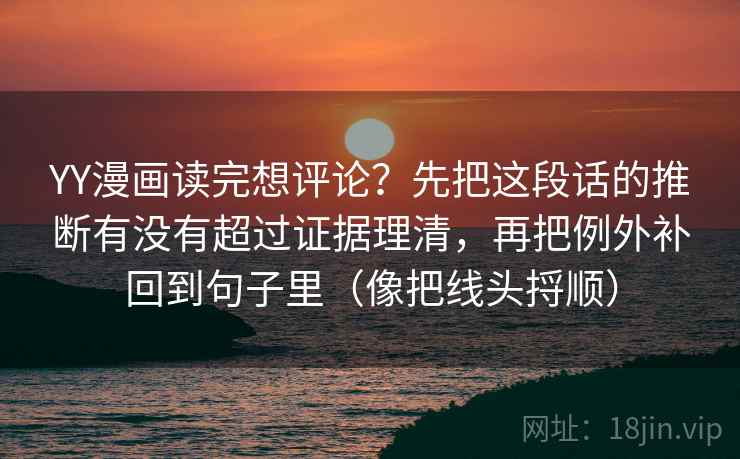 YY漫画读完想评论？先把这段话的推断有没有超过证据理清，再把例外补回到句子里（像把线头捋顺）