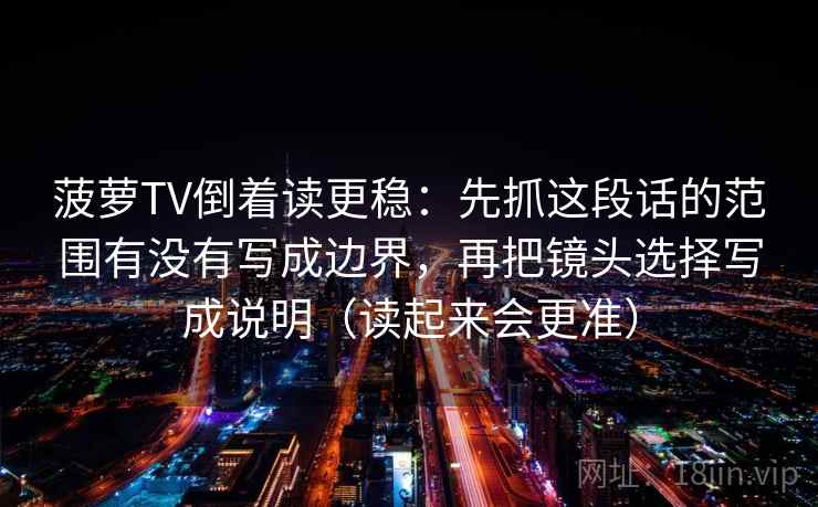 菠萝TV倒着读更稳：先抓这段话的范围有没有写成边界，再把镜头选择写成说明（读起来会更准）