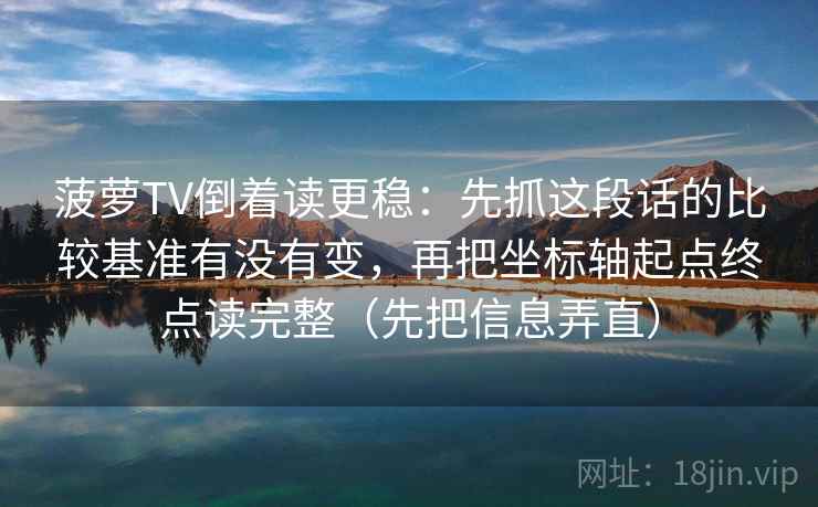 菠萝TV倒着读更稳:先抓这段话的比较基准有没有变,再把坐标轴起点终点读完整(先把信息弄直) 菠萝TV倒着读更稳:先抓这段话的比较基准有没有变,再把坐标轴起点终点读完整(先把信息弄直)
