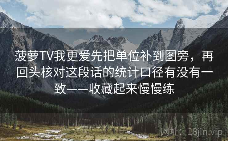 菠萝TV我更爱先把单位补到图旁,再回头核对这段话的统计口径有没有一致——收藏起来慢慢练 菠萝TV我更爱先把单位补到图旁,再回头核对这段话的统计口径有没有一致——收藏起来慢慢练