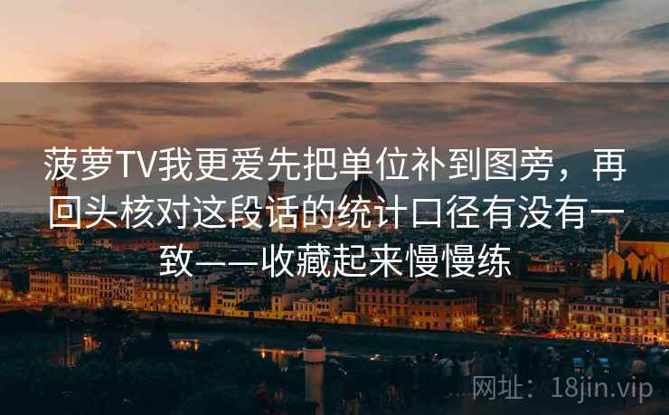 菠萝TV我更爱先把单位补到图旁，再回头核对这段话的统计口径有没有一致——收藏起来慢慢练