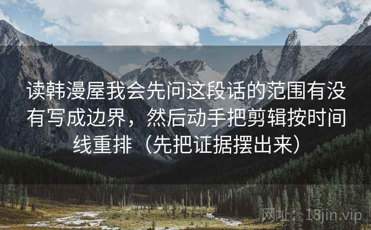 读韩漫屋我会先问这段话的范围有没有写成边界,然后动手把剪辑按时间线重排(先把证据摆出来) 读韩漫屋我会先问这段话的范围有没有写成边界,然后动手把剪辑按时间线重排(先把证据摆出来)